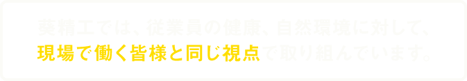 葵精工では従業員の健康、自然環境に対して、現場で働く皆様と同じ視点で取り組んでいます。